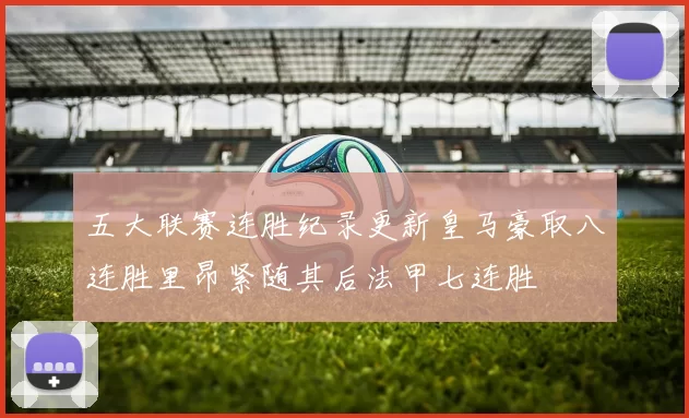 五大联赛连胜纪录更新皇马豪取八连胜里昂紧随其后法甲七连胜