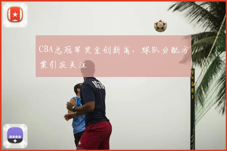 CBA总冠军奖金创新高，球队分配方案引发关注