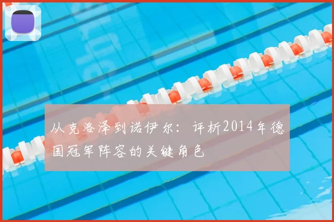 从克洛泽到诺伊尔:评析2014年德国冠军阵容的关键角色