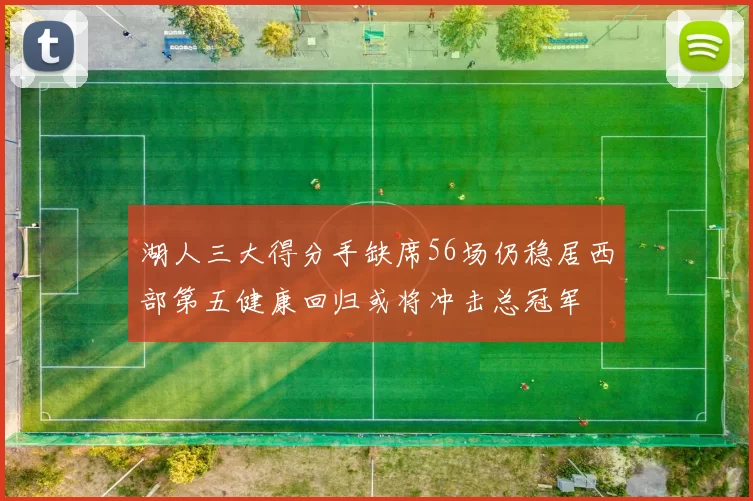 湖人三大得分手缺席56场仍稳居西部第五健康回归或将冲击总冠军
