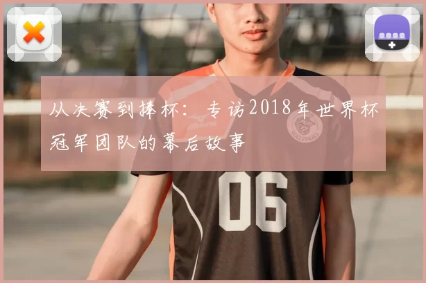 从决赛到捧杯：专访2018年世界杯冠军团队的幕后故事