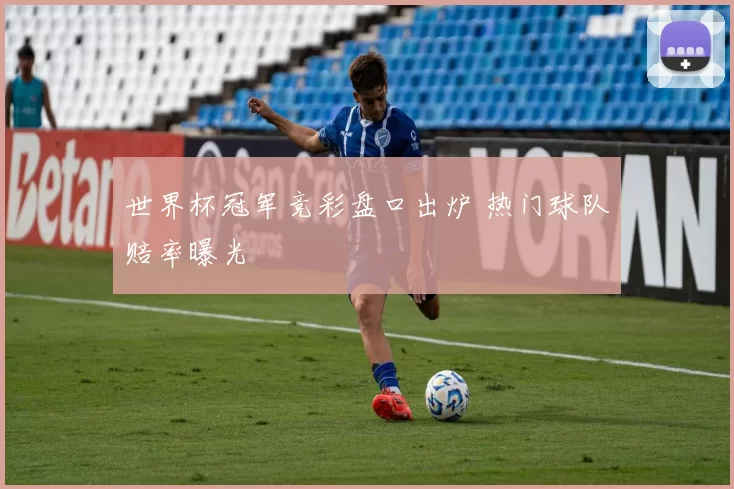 世界杯冠军竞彩盘口出炉 热门球队赔率曝光