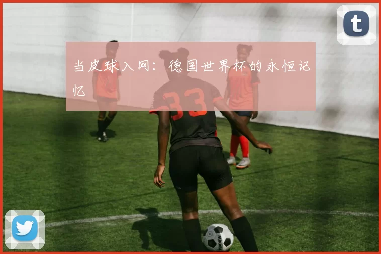 当皮球入网：德国世界杯的永恒记忆