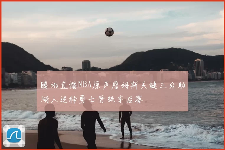 腾讯直播NBA原声詹姆斯关键三分助湖人逆转勇士晋级季后赛