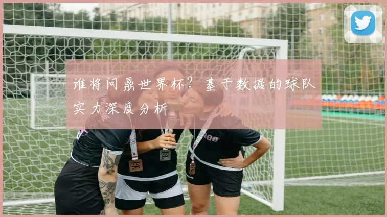 谁将问鼎世界杯?基于数据的球队实力深度分析