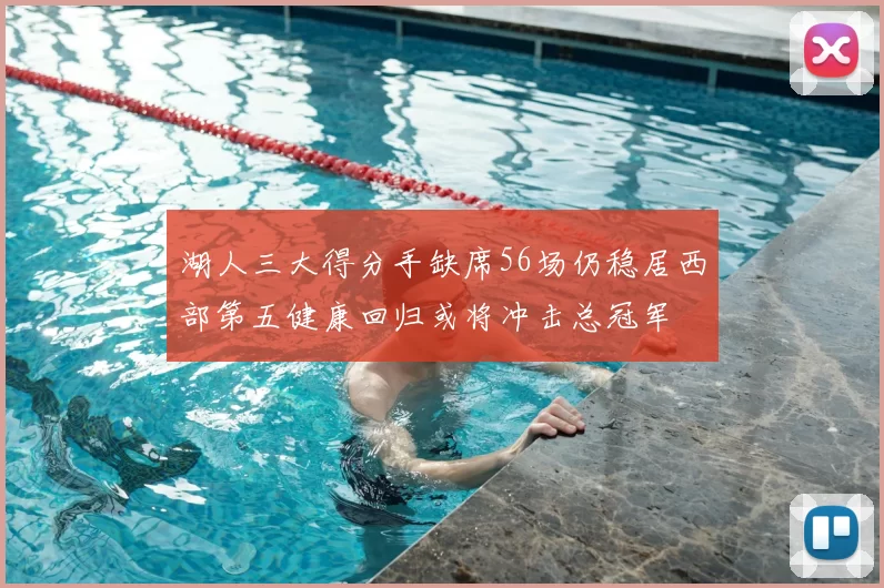 湖人三大得分手缺席56场仍稳居西部第五健康回归或将冲击总冠军