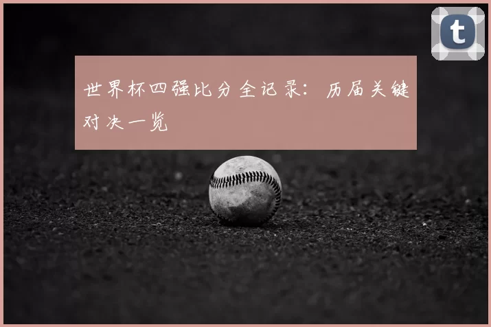 世界杯四强比分全记录:历届关键对决一览