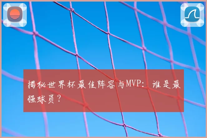 揭秘世界杯最佳阵容与MVP:谁是最强球员?