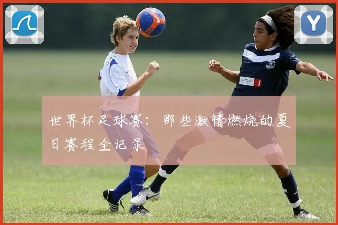 世界杯足球赛：那些激情燃烧的夏日赛程全记录