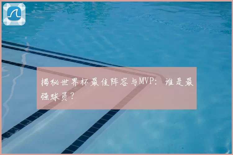 揭秘世界杯最佳阵容与MVP：谁是最强球员？