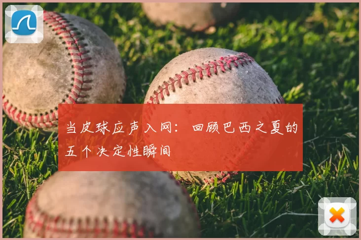 当皮球应声入网：回顾巴西之夏的五个决定性瞬间
