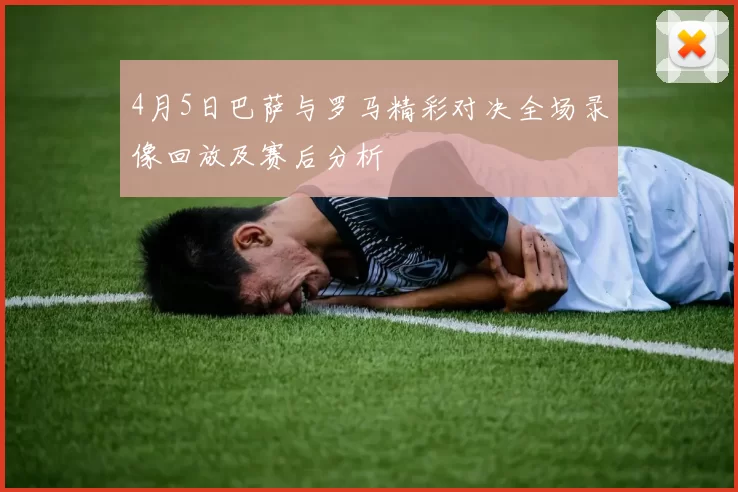 4月5日巴萨与罗马精彩对决全场录像回放及赛后分析