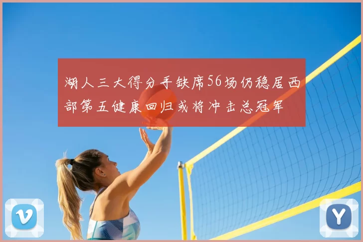 湖人三大得分手缺席56场仍稳居西部第五健康回归或将冲击总冠军