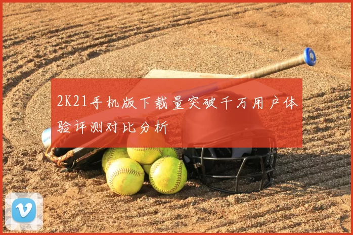 2K21手机版下载量突破千万用户体验评测对比分析