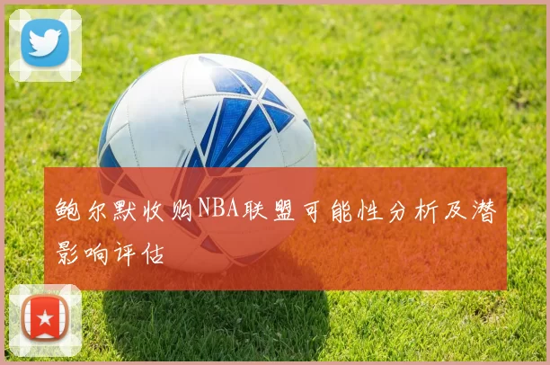 鲍尔默收购NBA联盟可能性分析及潜影响评估