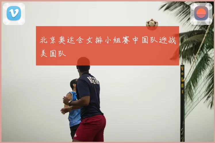 北京奥运会女排小组赛中国队迎战美国队