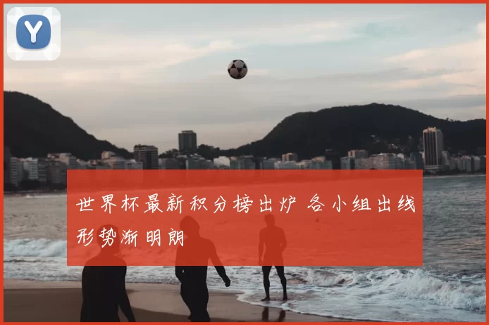 世界杯最新积分榜出炉 各小组出线形势渐明朗