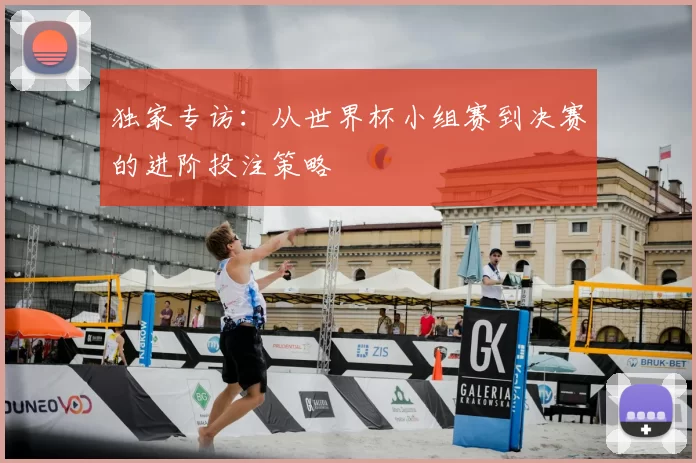 独家专访:从世界杯小组赛到决赛的进阶投注策略