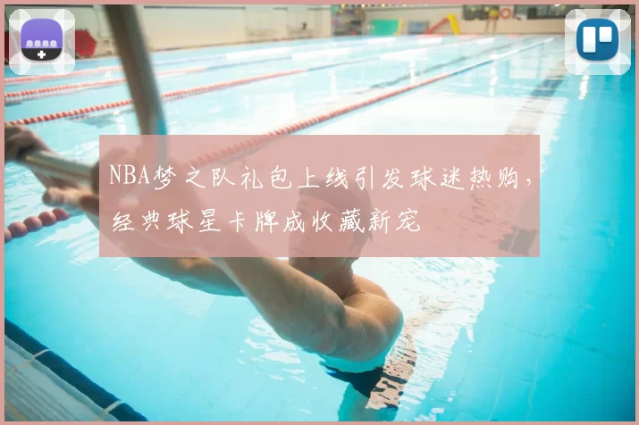 NBA梦之队礼包上线引发球迷热购，经典球星卡牌成收藏新宠
