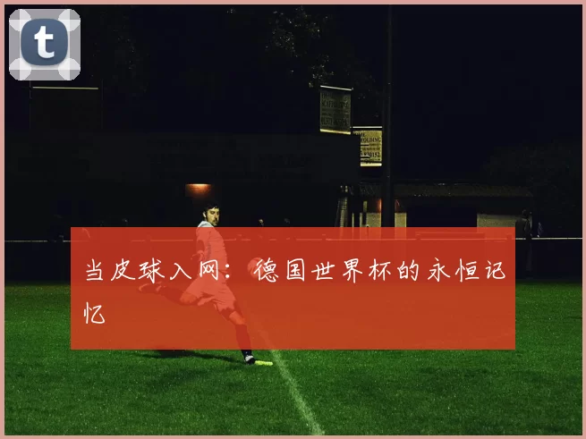 当皮球入网:德国世界杯的永恒记忆