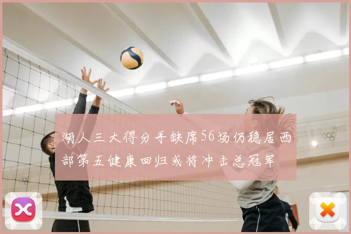 湖人三大得分手缺席56场仍稳居西部第五健康回归或将冲击总冠军