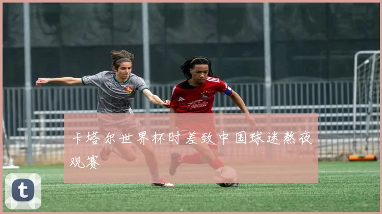 卡塔尔世界杯时差致中国球迷熬夜观赛