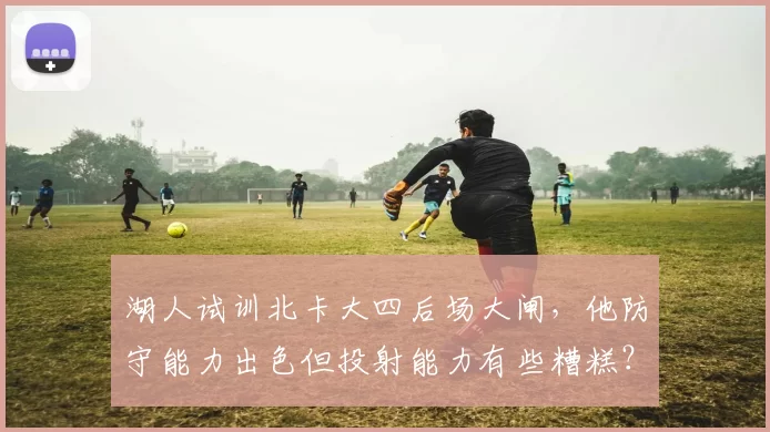 湖人试训北卡大四后场大闸,他防守能力出色但投射能力有些糟糕?