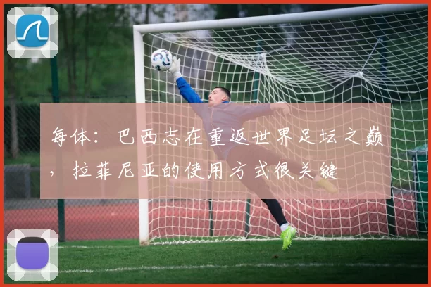 每体：巴西志在重返世界足坛之巅，拉菲尼亚的使用方式很关键
