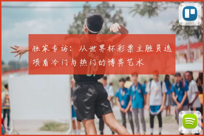独家专访:从世界杯彩票主胜负选项看冷门与热门的博弈艺术