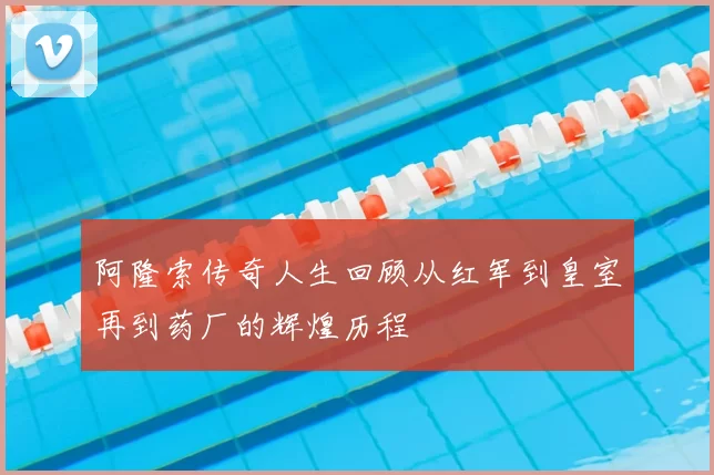 阿隆索传奇人生回顾从红军到皇室再到药厂的辉煌历程