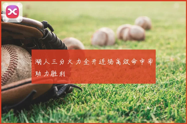 湖人三分火力全开连场高效命中率助力胜利