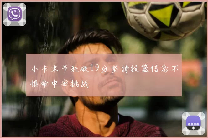 小卡末节狂砍19分坚持投篮信念不惧命中率挑战