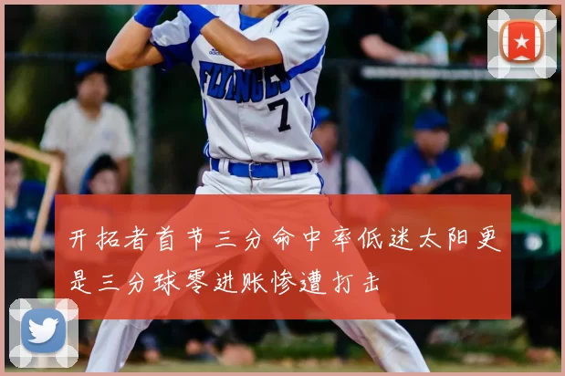 开拓者首节三分命中率低迷太阳更是三分球零进账惨遭打击