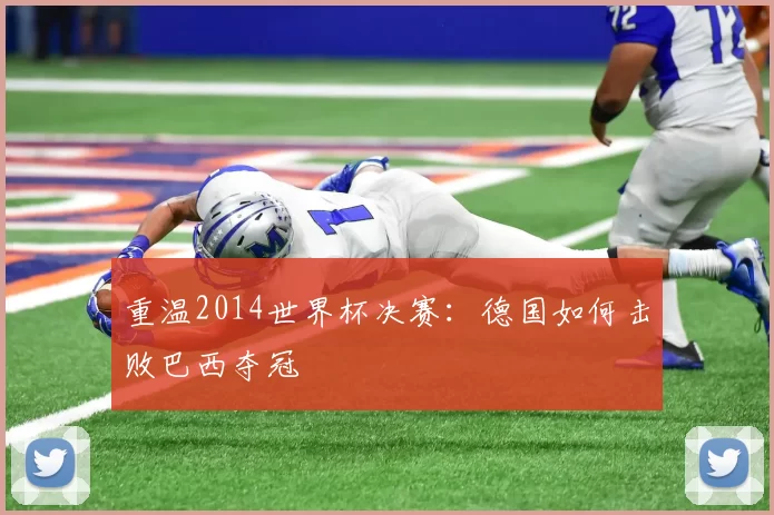 重温2014世界杯决赛:德国如何击败巴西夺冠