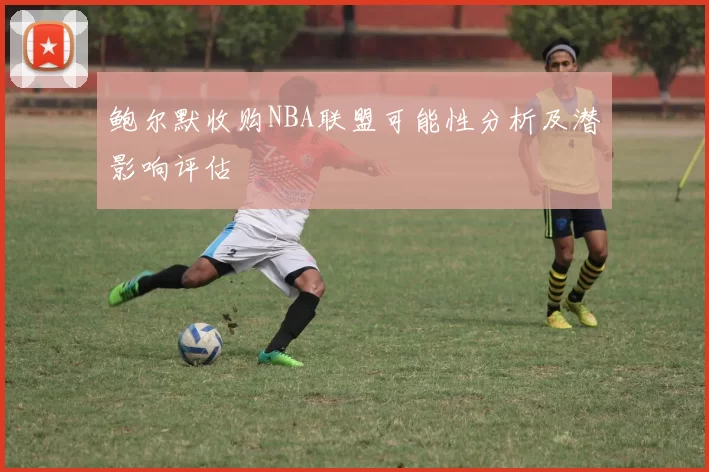 鲍尔默收购NBA联盟可能性分析及潜影响评估