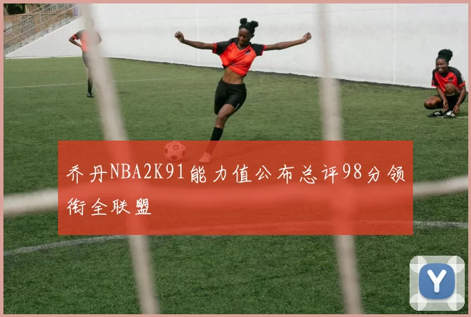 乔丹NBA2K91能力值公布总评98分领衔全联盟
