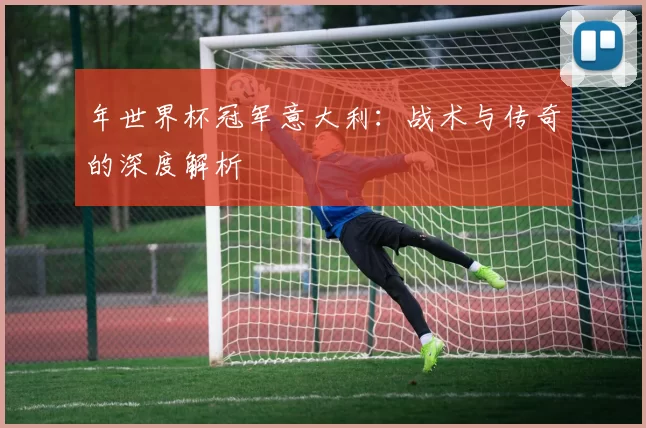 年世界杯冠军意大利:战术与传奇的深度解析