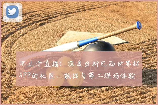 不止于直播：深度分析巴西世界杯APP的社区、数据与第二现场体验