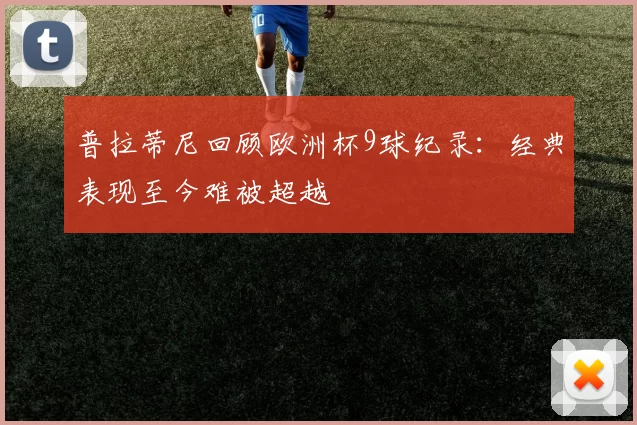 普拉蒂尼回顾欧洲杯9球纪录：经典表现至今难被超越