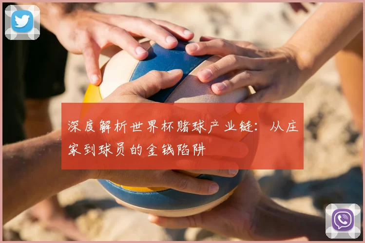深度解析世界杯赌球产业链:从庄家到球员的金钱陷阱