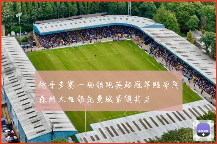 枪手多赛一场领跑英超冠军赔率阿森纳大幅领先曼城紧随其后