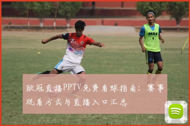 欧冠直播PPTV免费看球指南:赛事观看方式与直播入口汇总
