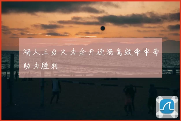 湖人三分火力全开连场高效命中率助力胜利