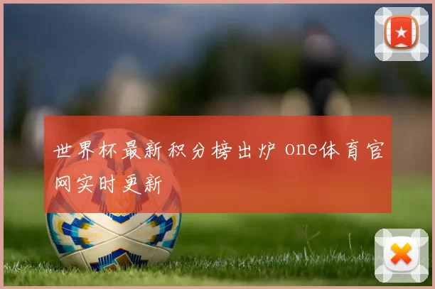 世界杯最新积分榜出炉 one体育官网实时更新