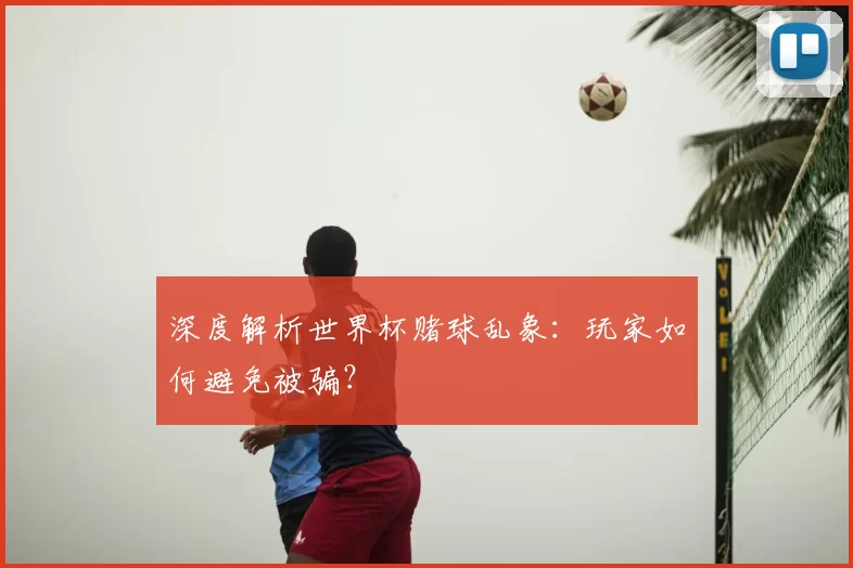 深度解析世界杯赌球乱象:玩家如何避免被骗?