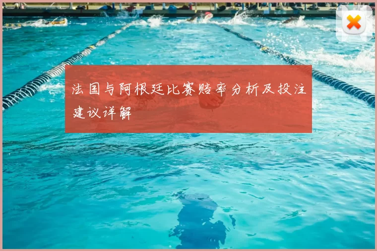 法国与阿根廷比赛赔率分析及投注建议详解