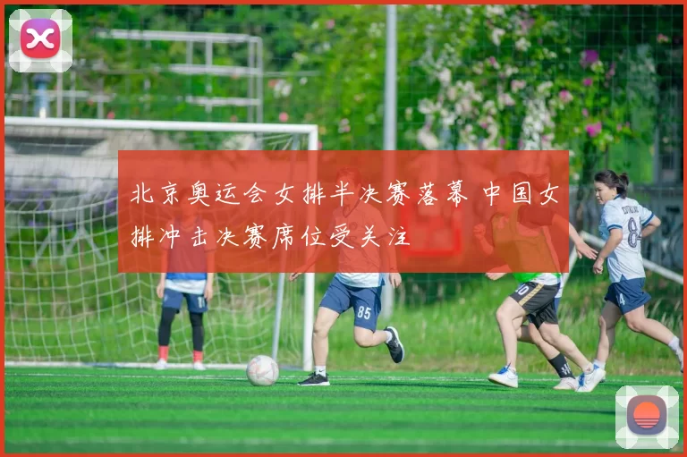 北京奥运会女排半决赛落幕 中国女排冲击决赛席位受关注