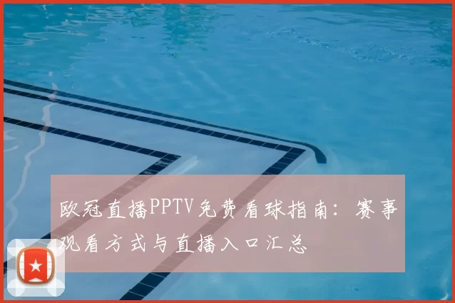 欧冠直播PPTV免费看球指南:赛事观看方式与直播入口汇总
