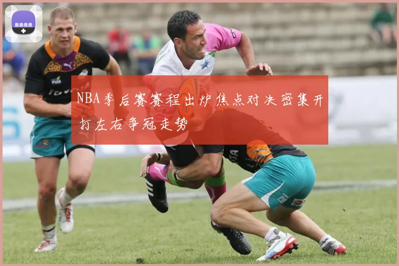 NBA季后赛赛程出炉焦点对决密集开打左右争冠走势
