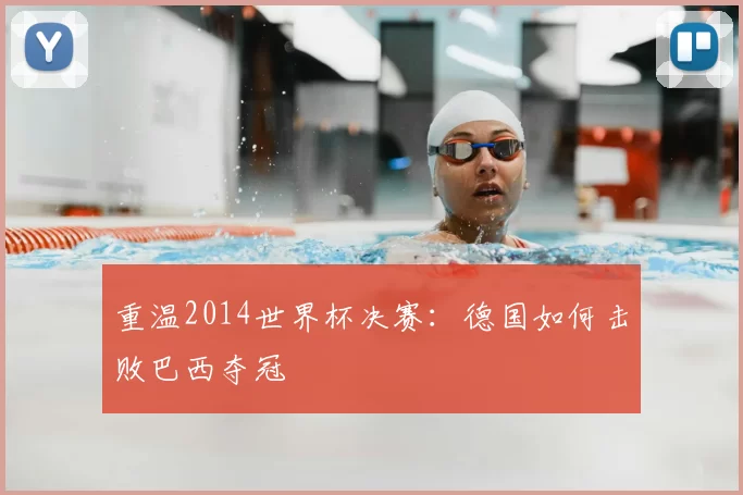 重温2014世界杯决赛:德国如何击败巴西夺冠